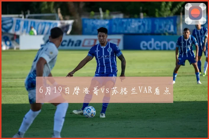 6月19日摩洛哥vs苏格兰VAR看点