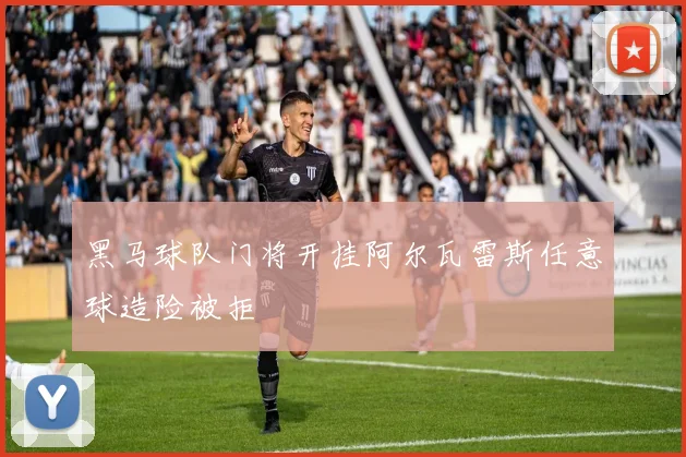 黑马球队门将开挂阿尔瓦雷斯任意球造险被拒