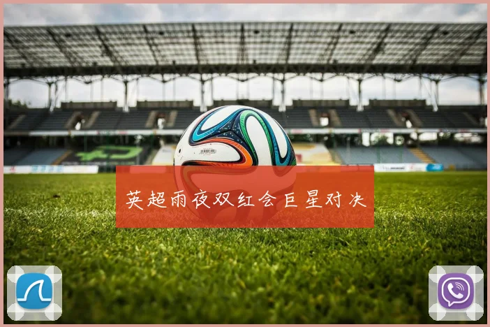 英超雨夜双红会巨星对决