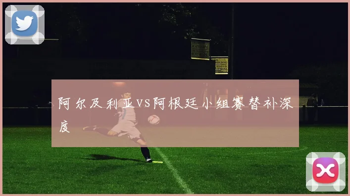 阿尔及利亚vs阿根廷小组赛替补深度