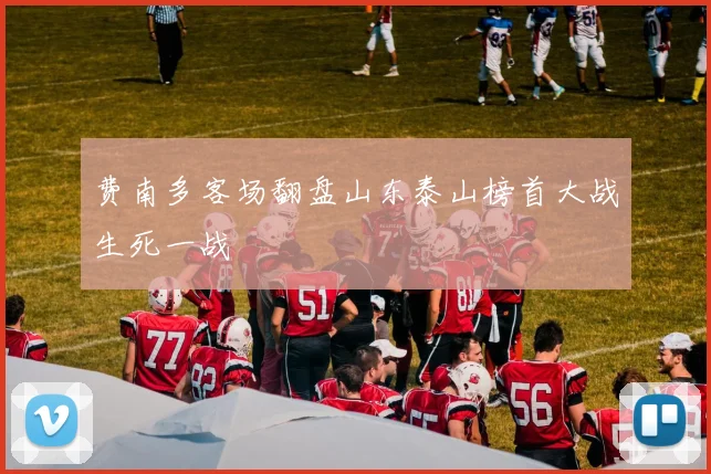 费南多客场翻盘山东泰山榜首大战生死一战