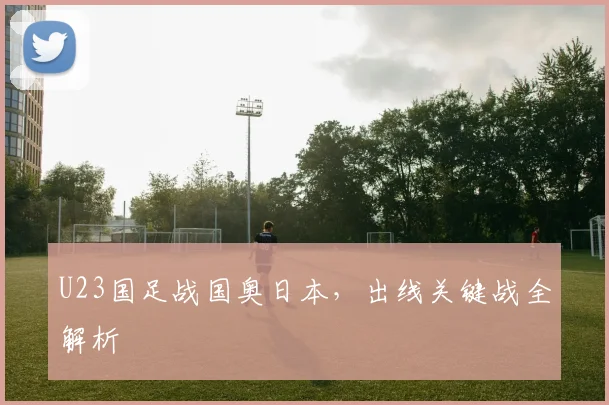 U23国足战国奥日本，出线关键战全解析