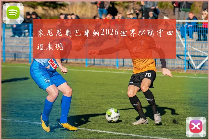 朱尼尼奥巴库纳2026世界杯防守回追表现