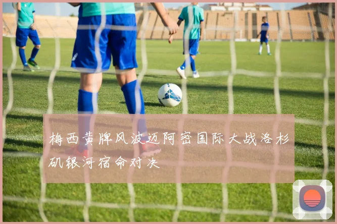 梅西黄牌风波迈阿密国际大战洛杉矶银河宿命对决