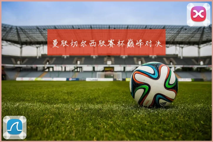 曼联切尔西联赛杯巅峰对决