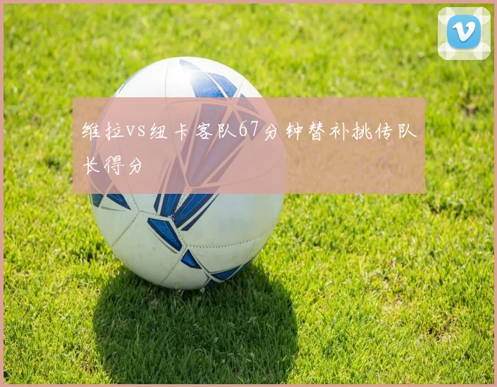 维拉vs纽卡客队67分钟替补挑传队长得分