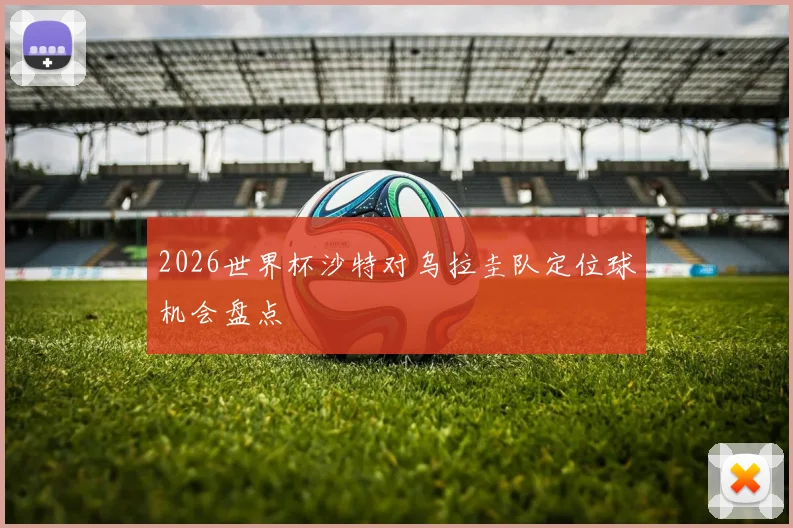 2026世界杯沙特对乌拉圭队定位球机会盘点