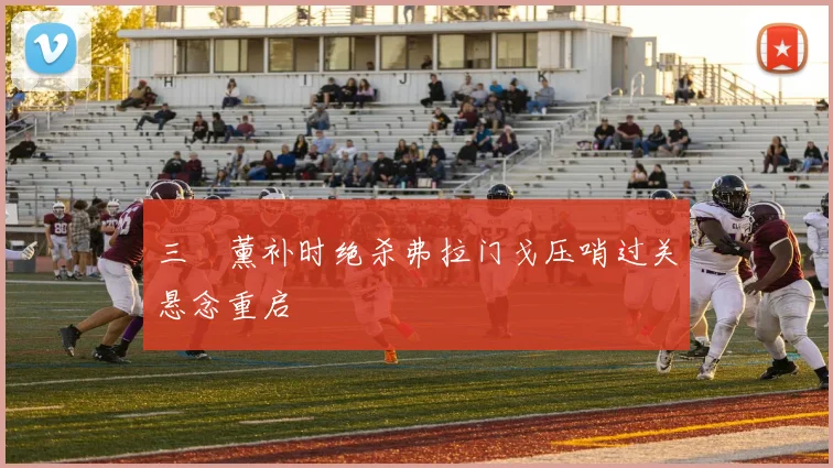 三笘薰补时绝杀弗拉门戈压哨过关悬念重启