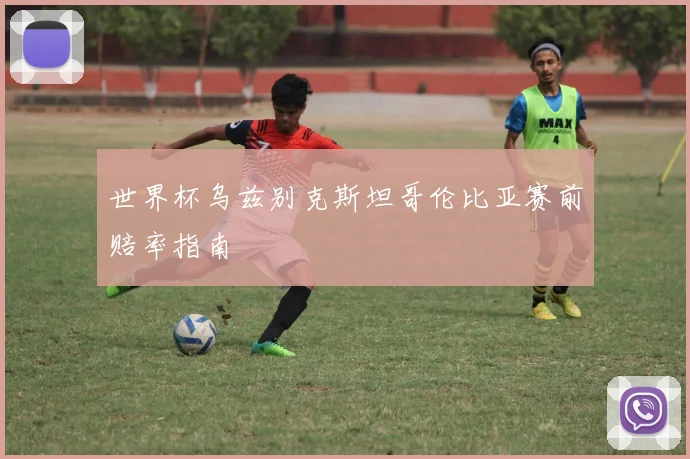 世界杯乌兹别克斯坦哥伦比亚赛前赔率指南