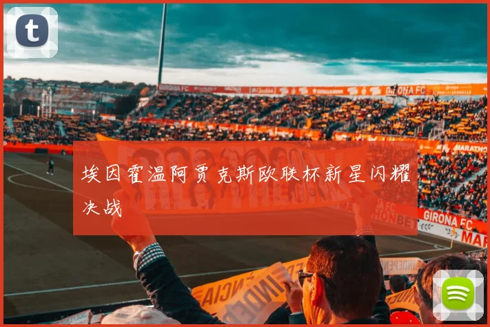 埃因霍温阿贾克斯欧联杯新星闪耀决战