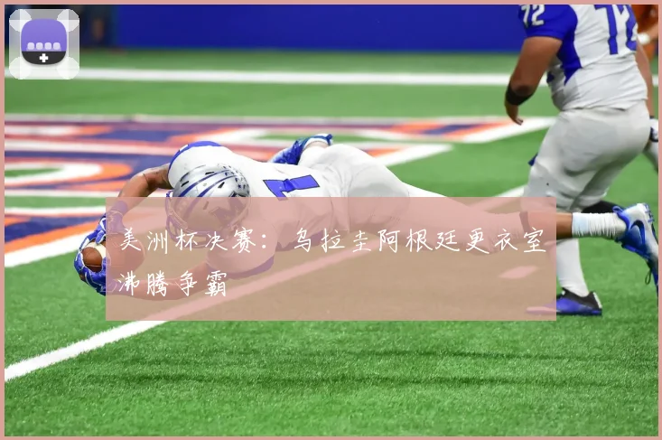美洲杯决赛：乌拉圭阿根廷更衣室沸腾争霸