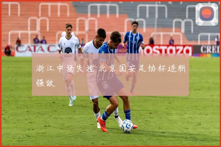 浙江中场失控 北京国安足协杯连斩强敌