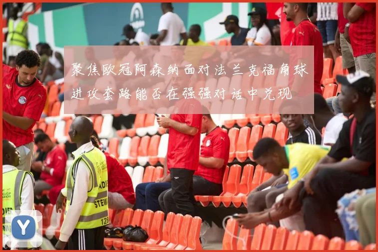 聚焦欧冠阿森纳面对法兰克福角球进攻套路能否在强强对话中兑现