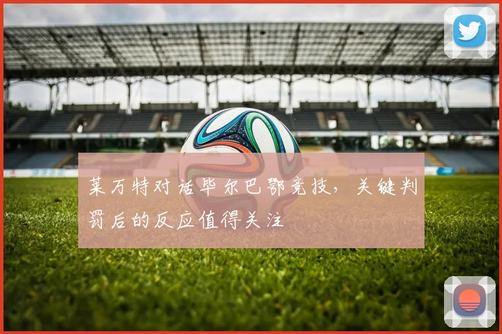 莱万特对话毕尔巴鄂竞技，关键判罚后的反应值得关注