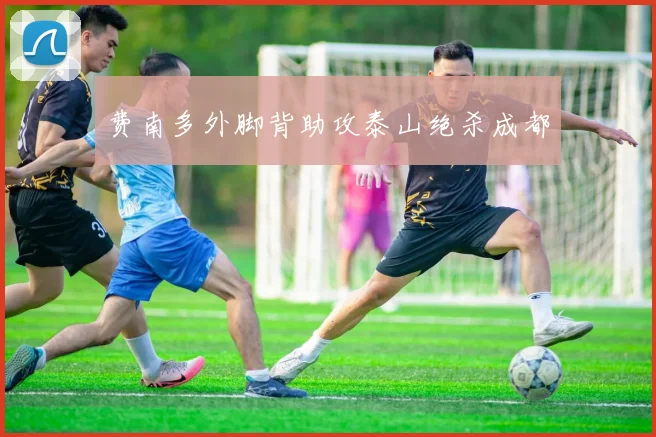 费南多外脚背助攻泰山绝杀成都