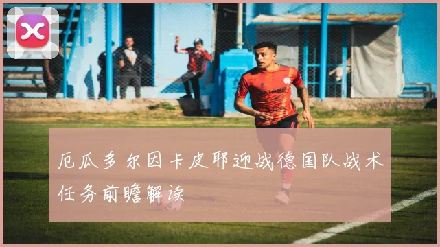 厄瓜多尔因卡皮耶迎战德国队战术任务前瞻解读