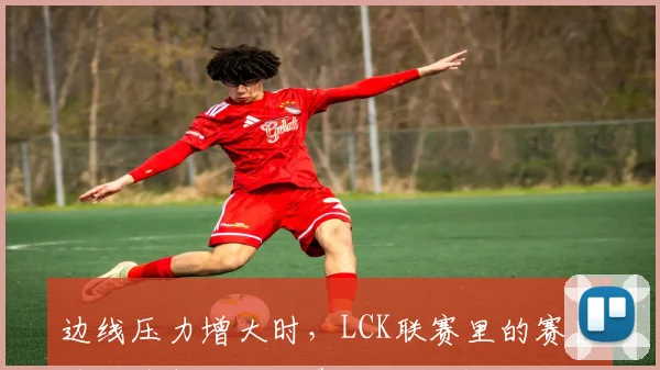 边线压力增大时，LCK联赛里的赛区风格为何不能只靠个人能力