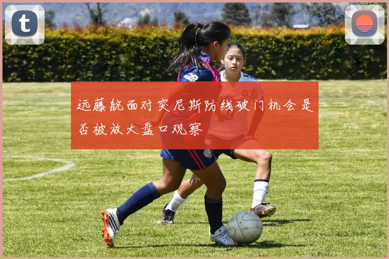 远藤航面对突尼斯防线破门机会是否被放大盘口观察