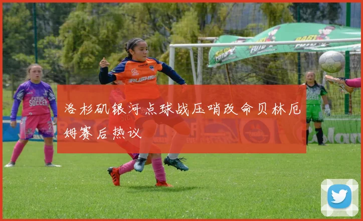 洛杉矶银河点球战压哨改命贝林厄姆赛后热议