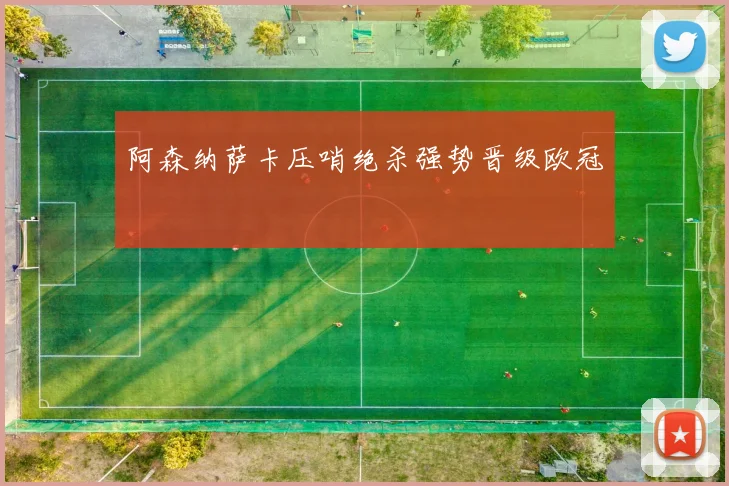阿森纳萨卡压哨绝杀强势晋级欧冠