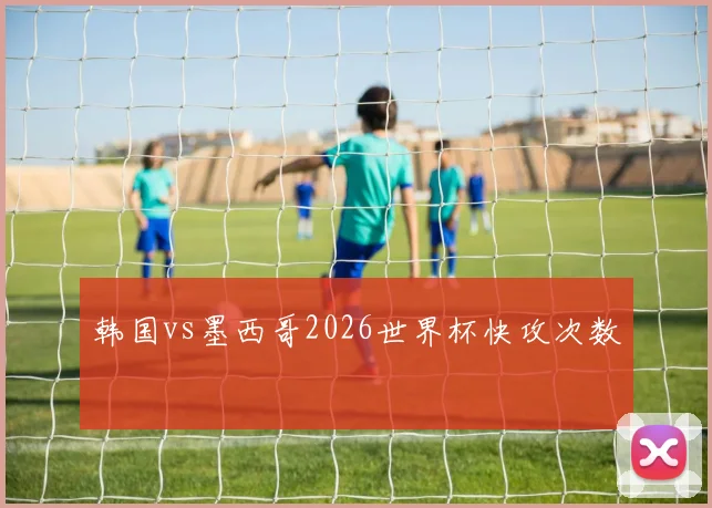 韩国vs墨西哥2026世界杯快攻次数
