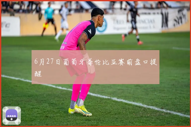 6月27日葡萄牙哥伦比亚赛前盘口提醒