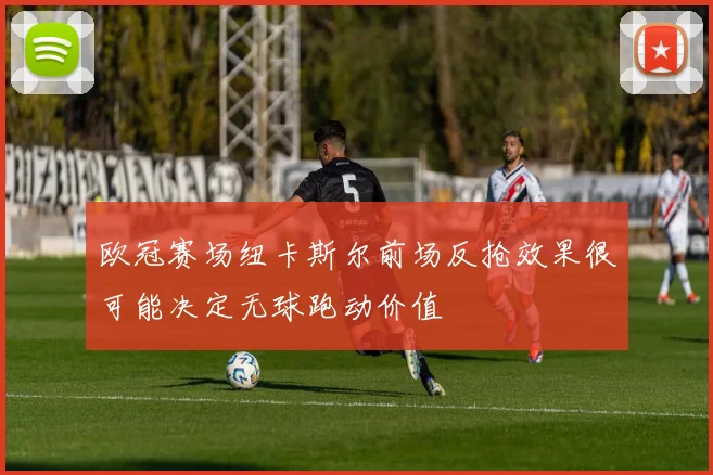 欧冠赛场纽卡斯尔前场反抢效果很可能决定无球跑动价值