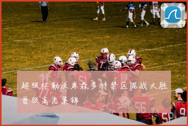超级杯勒沃库森多特禁区混战大胜晋级高光集锦