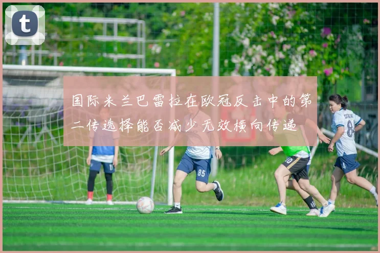 国际米兰巴雷拉在欧冠反击中的第二传选择能否减少无效横向传递