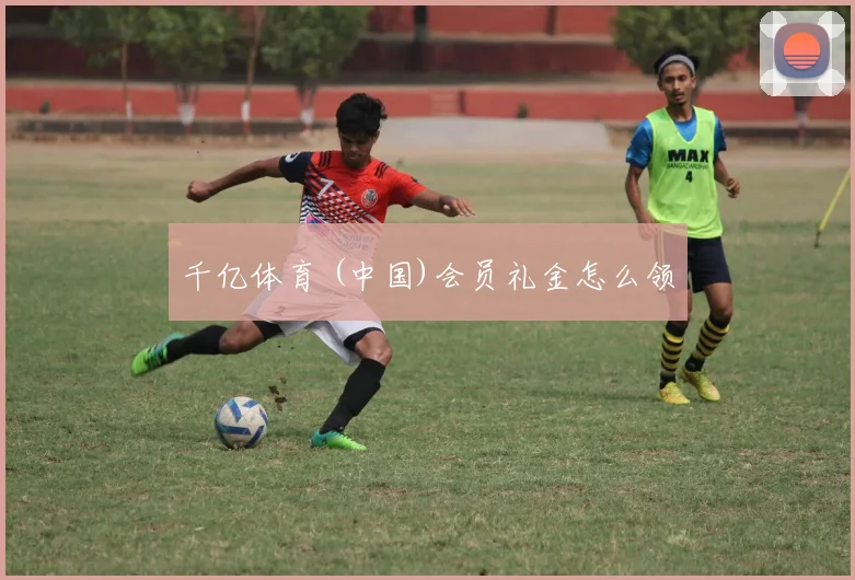 千亿体育 (中国)会员礼金怎么领