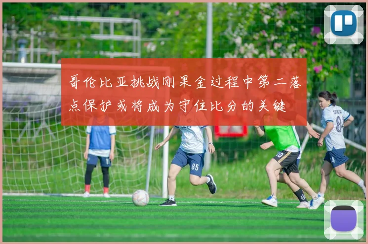 哥伦比亚挑战刚果金过程中第二落点保护或将成为守住比分的关键