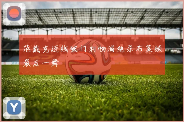 范戴克连线破门利物浦绝杀布莱顿最后一舞