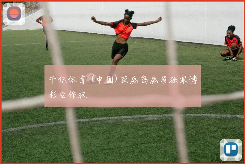 千亿体育 (中国)获鹿岛鹿角独家博彩合作权