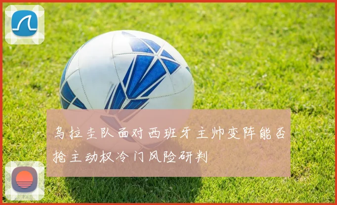 乌拉圭队面对西班牙主帅变阵能否抢主动权冷门风险研判