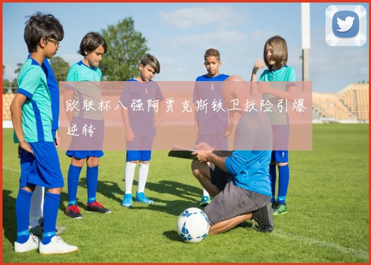 欧联杯八强阿贾克斯铁卫救险引爆逆转