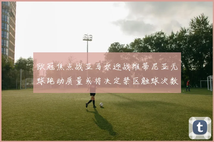 欧冠焦点战亚马尔迎战维蒂尼亚无球跑动质量或将决定禁区触球次数