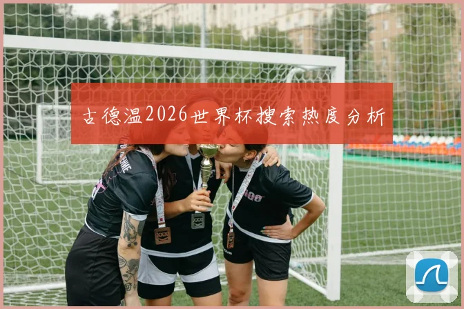 古德温2026世界杯搜索热度分析