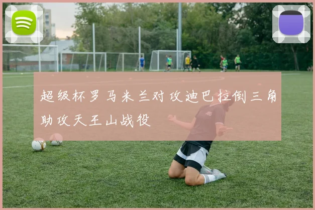 超级杯罗马米兰对攻迪巴拉倒三角助攻天王山战役