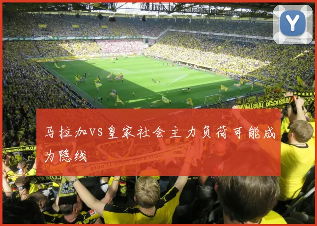 马拉加vs皇家社会主力负荷可能成为隐线