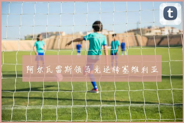 阿尔瓦雷斯领马竞逆转塞维利亚
