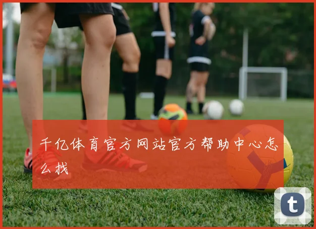 千亿体育官方网站官方帮助中心怎么找