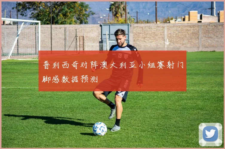 普利西奇对阵澳大利亚小组赛射门脚感数据预测