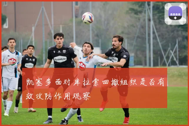 凯塞多面对库拉索回撤组织是否有效攻防作用观察