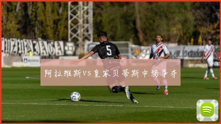 阿拉维斯vs皇家贝蒂斯中场争夺