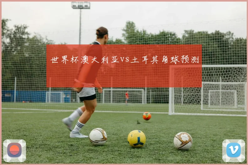 世界杯澳大利亚vs土耳其角球预测