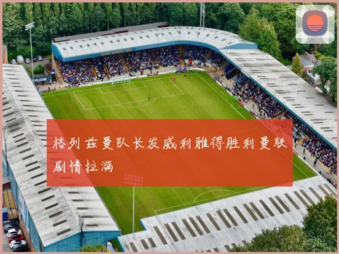格列兹曼队长发威利雅得胜利曼联剧情拉满