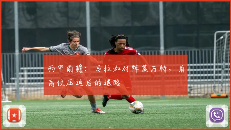 西甲前瞻：马拉加对阵莱万特，看高位压迫后的退路