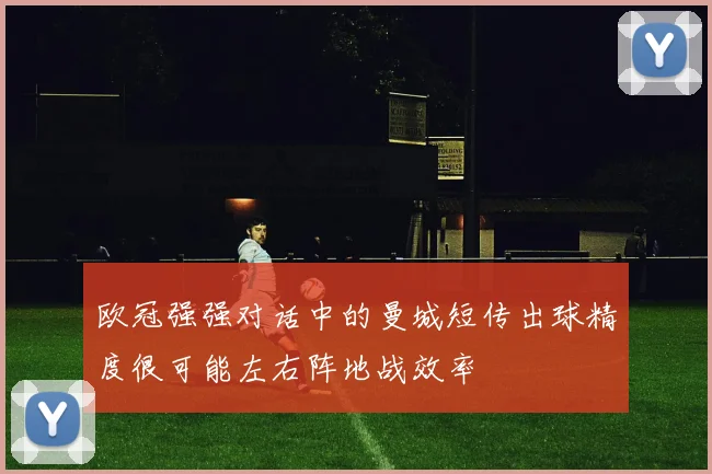 欧冠强强对话中的曼城短传出球精度很可能左右阵地战效率